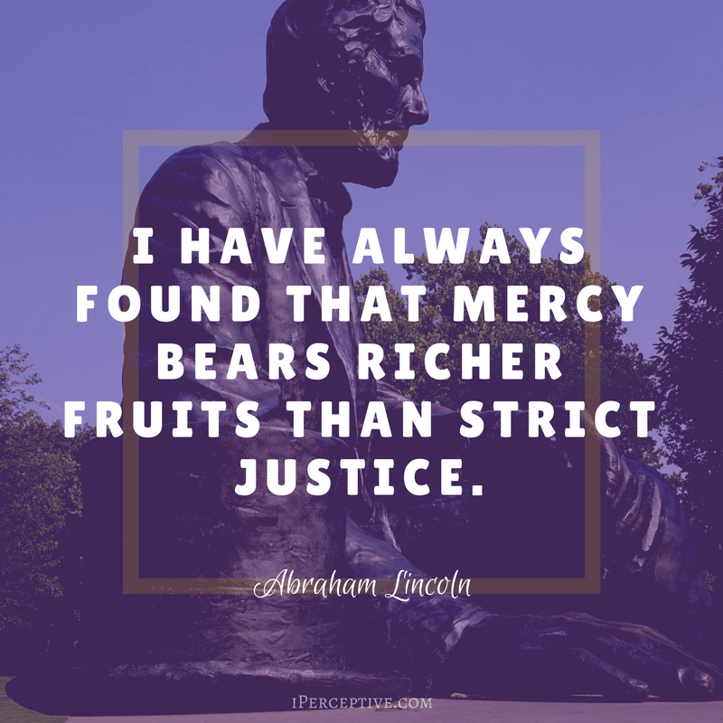 Abraham Lincoln Quote: I have always found that mercy bears richer fruits than strict justice.
