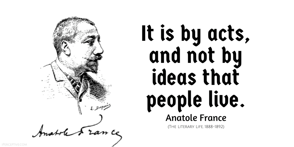 Anatole France Quote: It is by acts, and not by ideas that people live..