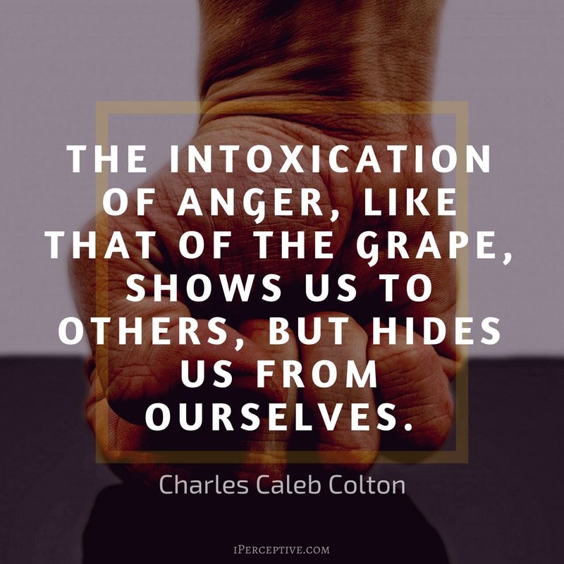 Anger Quote (Charles Caleb Colton): The intoxication of anger, like that of the grape, shows us to others, but hides us from ourselves.