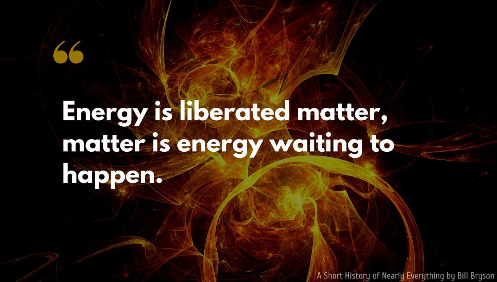 Bill Bryson Quote: Energy is liberated matter, matter is energy waiting to happen.