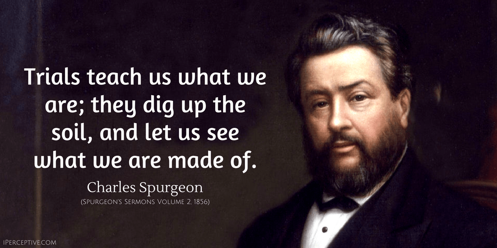 Charles Spurgeon Quote: Trials teach us what we are; they dig up the soil, and let us see what we are made of.