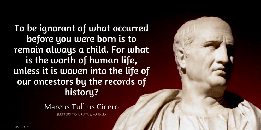 Cicero Quote: To be ignorant of what occurred before you were born is to remain always a child. For what is the worth of human life... 