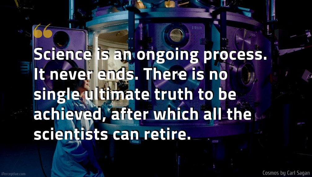 Cosmos Quote: Science is an ongoing process. It never ends. There is no single ultimate truth to be achieved, after which all the scientists can retire.