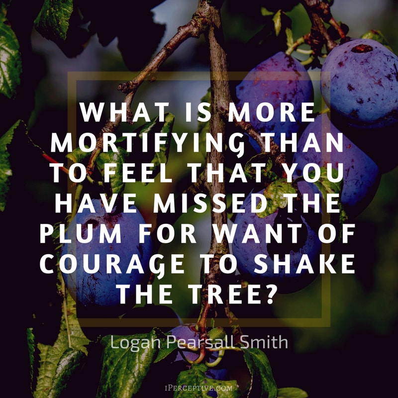 Courage Quote (Logan Pearsall Smith): What is more mortifying than to feel that you have missed the plum for want of courage to shake the tree?