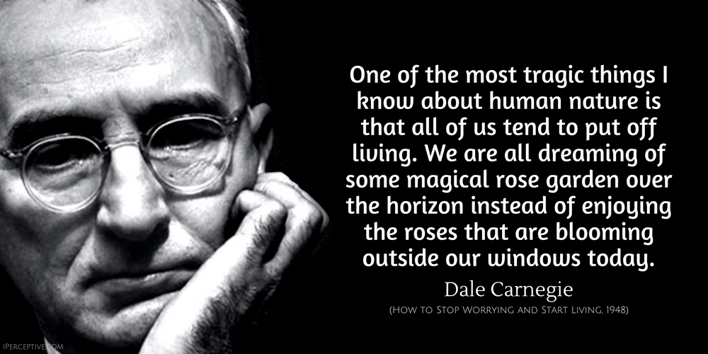 Dale Carnegie Quote: One of the most tragic things I know about human nature is that all of us tend to put off living. We are all dreaming of some magical rose garden...