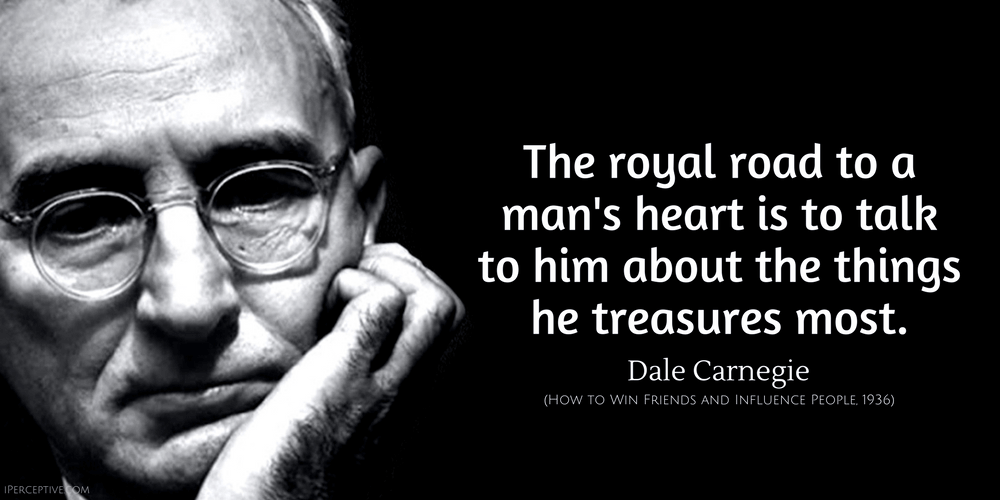 Dale Carnegie Quote: The royal road to a man's heart is to talk to him about the things he treasures most.