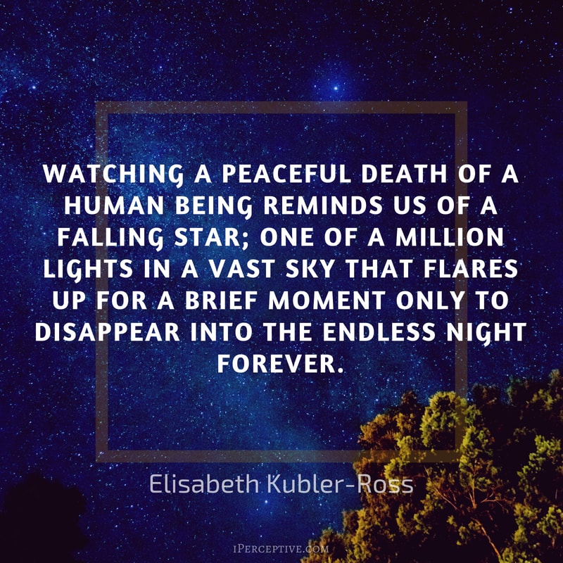 Elisabeth Kubler-Ross Quote: Watching a peaceful death of a human being reminds us of a falling star; one of a million lights in a vast sky that flares up for a brief moment only to disappear into the endless night forever. 
