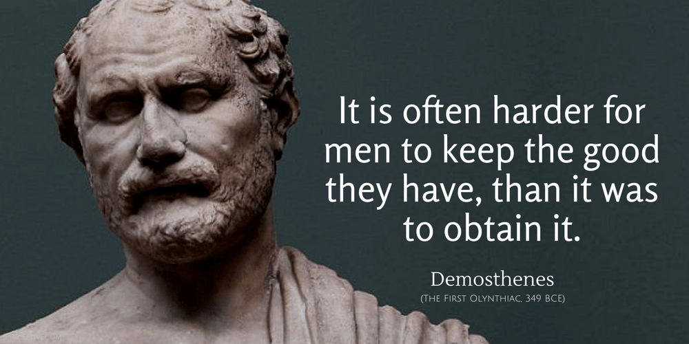 Demosthenes Quote: It is often harder for men to keep the good they have, than it was to obtain it.