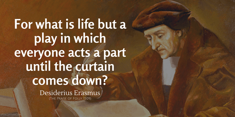 Desiderius Erasmus Quote: For what is life but a play in which everyone acts a part until the curtain comes