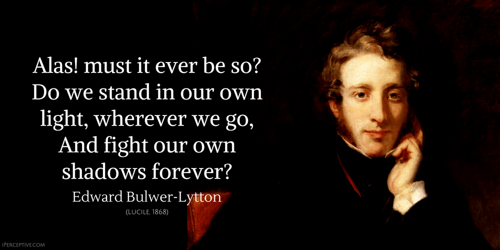 Edward Bulwer-Lytton Quote: Alas! must it ever be so?
Do we stand in our own light, wherever we go,
And fight our own shadows forever?