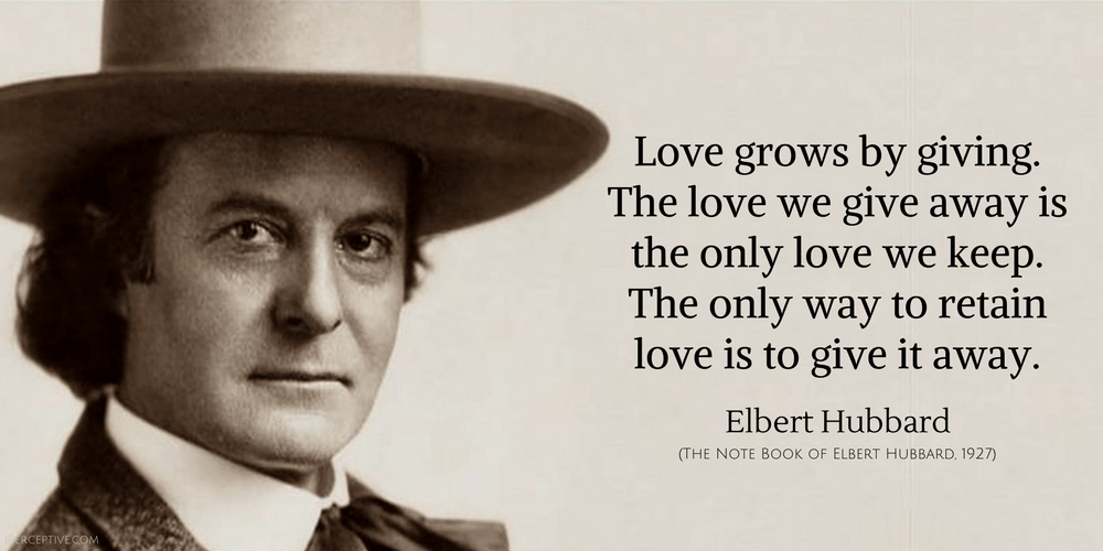 Elbert Hubbard Quote: Love grows by giving. The love we give away is the only love we keep. The only way to retain love is to give it away.