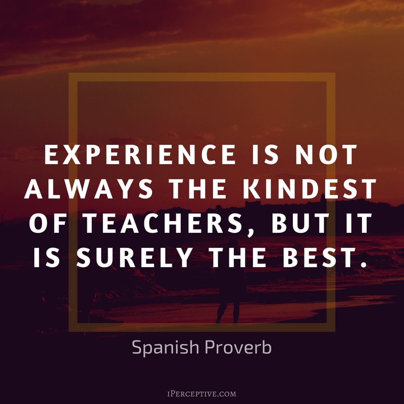 Spanish Proverb: Experience is not always the kindest of teachers, but it is surely the best. 