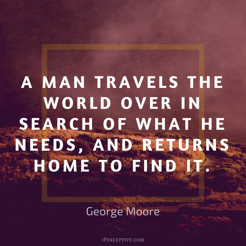 George Moore Quote: A man travels the world over in search of what he needs, and returns home to find it.