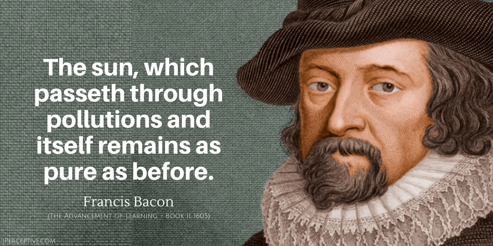 Francis Bacon Quote: The sun, which passeth through pollutions and itself remains as pure as before.