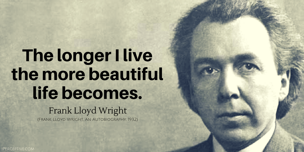 Frank Lloyd Wright Quote: The longer I live the more beautiful life becomes.