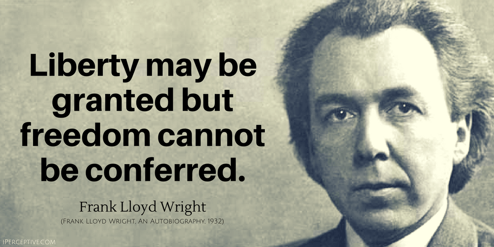Frank Lloyd Wright Quote: Liberty may be granted but freedom cannot be conferred.