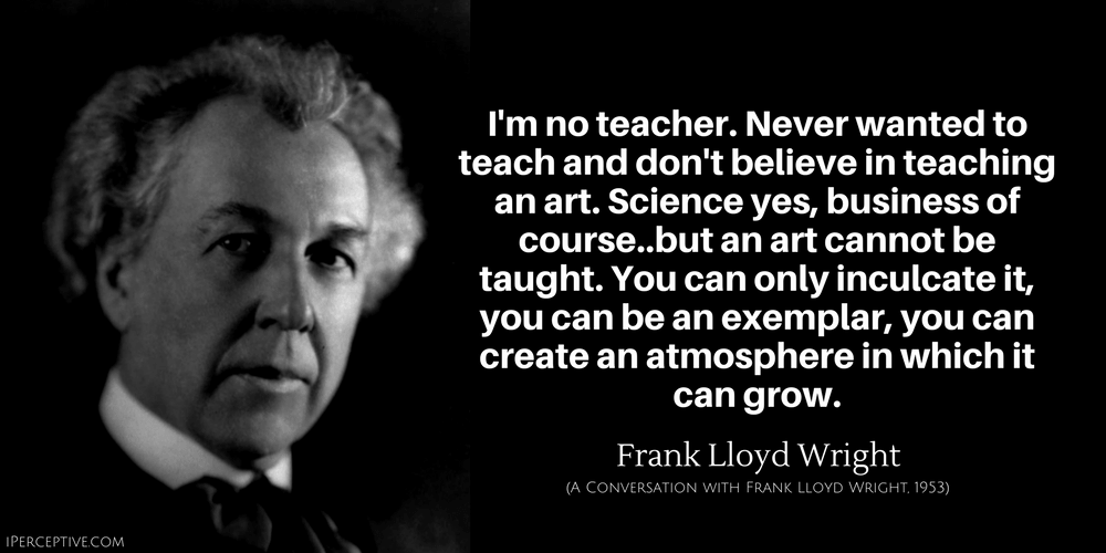 Frank Lloyd Wright Quote: I'm no teacher. Never wanted to teach and don't believe in teaching an art.