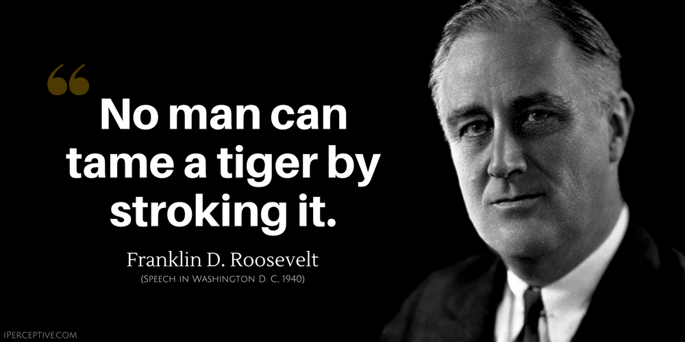 Franklin D. Roosevelt Quote: No man can tame a tiger by stroking it.