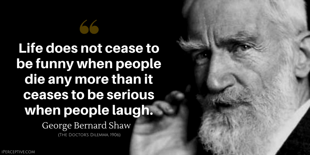 George Bernard Shaw Quote: Life does not cease to be funny when people die any more than it ceases to be serious when people laugh.