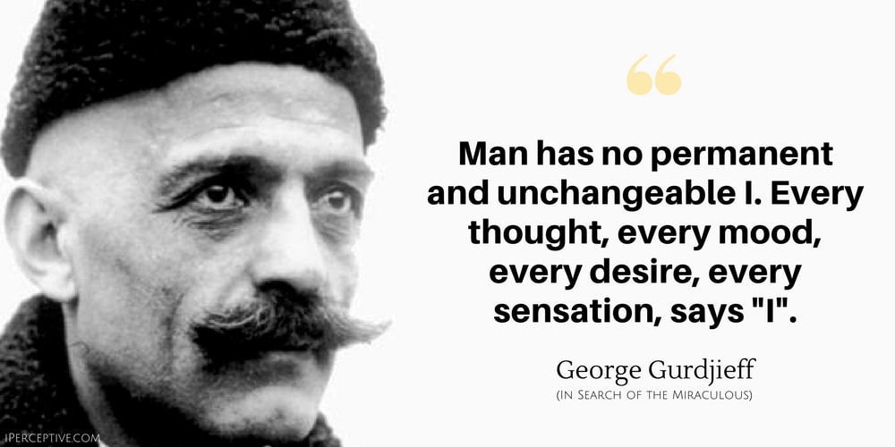 George Gurdjieff Quote: Man has no permanent and unchangeable I. Every thought, every mood, every desire, every sensation, says 