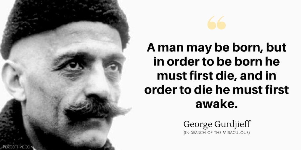 George Gurdjieff Quote: A man may be born, but in order to be born he must first die, and in order to die he must first awake.