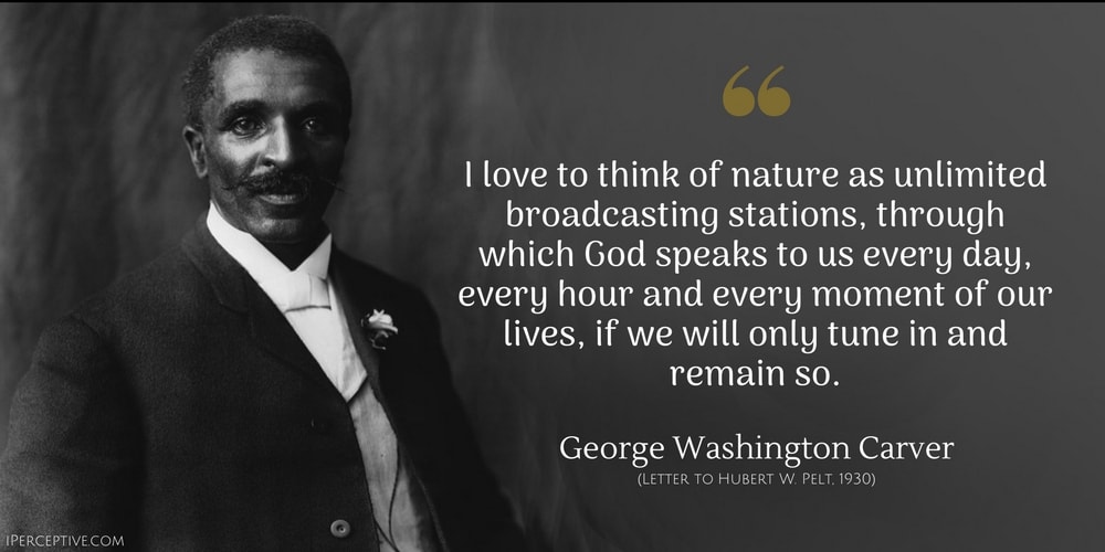 George Washington Carver Quote: I love to think of nature as having unlimited broadcasting stations, through which God speaks to us every day, every hour and every moment of our lives, if we will only tune in and remain so.