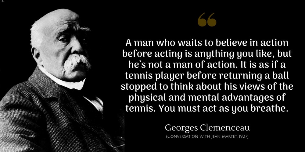 Georges Clemenceau Quote: A man who waits to believe in action before acting is anything you like, but he's not a man of action. You must act as you breathe.