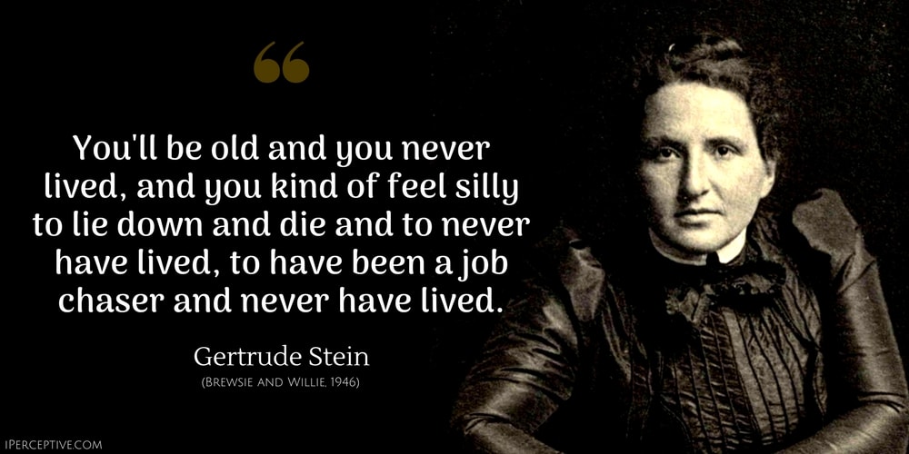 Gertrude Stein Quote: You'll be old and you never lived, and you kind of feel silly to lie down and die and to never have lived, to have been a job chaser and never have lived.