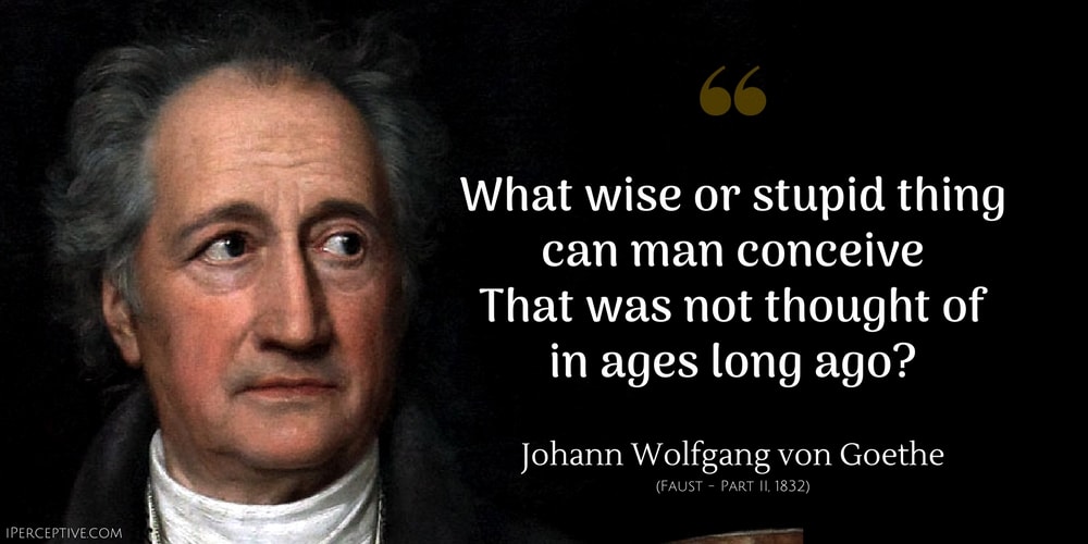 Johann Wolfgang von Goethe Quote: What wise or stupid thing can man conceive
    That was not thought of in ages long ago?