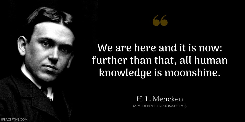 H. L. Mencken Quote: We are here and it is now: further than that, all human knowledge is moonshine.