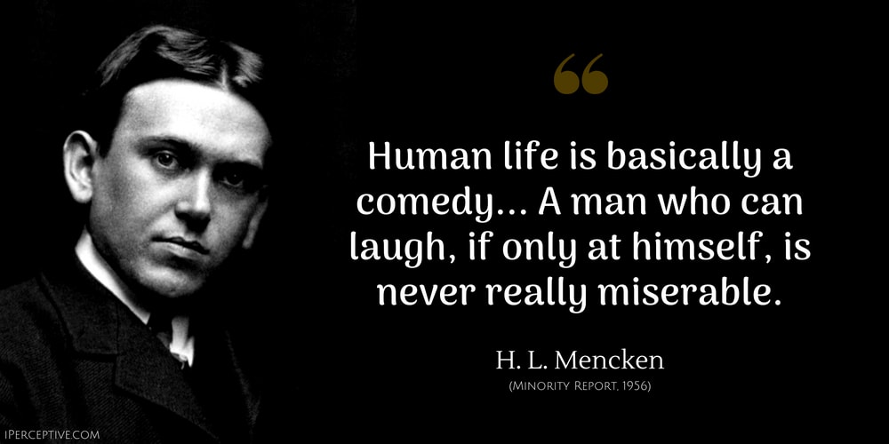 H. L. Mencken Quote: Human life is basically a comedy... A man who can laugh, if only at himself, is never really miserable.