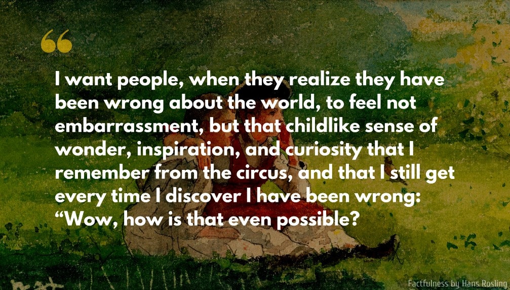 Hans Rosling Quote: I want people, when they realize they have been wrong about the world, to feel not embarrassment, but that childlike sense of wonder, inspiration, and curiosity that I remember from the circus...
