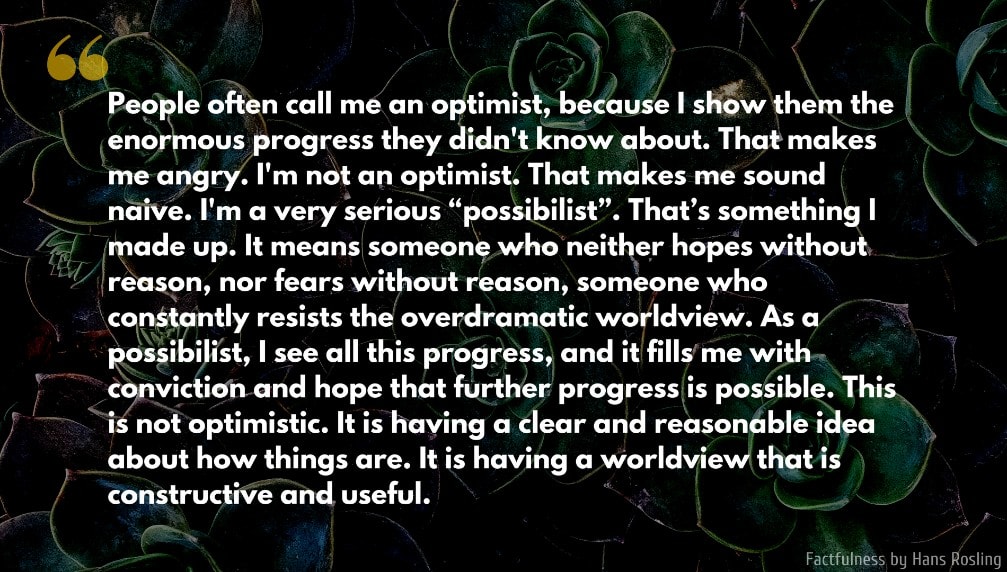 Factfulness Quote: People often call me an optimist, because I show them the enormous progress they didn't know about. That makes me angry. I'm not an optimist. That makes me sound naive. I'm a very serious “possibilist”...