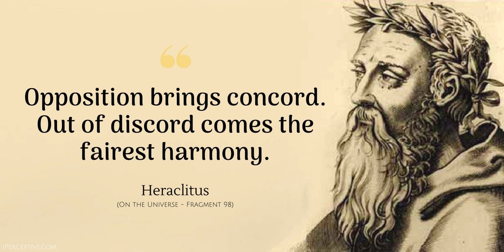 Heraclitus Quote: Opposition brings concord. Out of discord comes the fairest harmony.