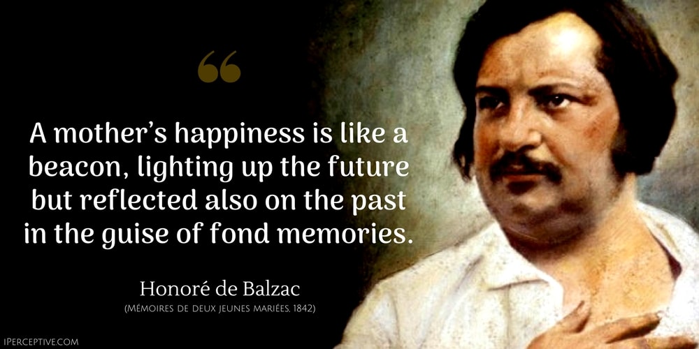 Honore de Balzac Quote: A mother’s happiness is like a beacon, lighting up the future but reflected also on the past in the guise of fond memories.