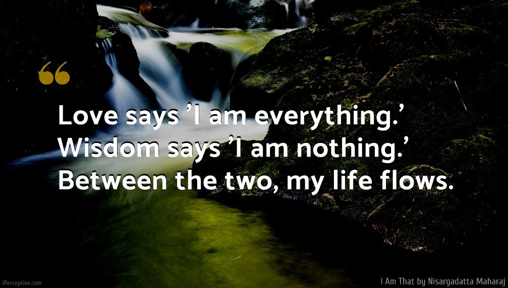 Nisargadatta Maharaj Quote: Love says 'I am everything.' Wisdom says 'I am nothing.' Between the two, my life flows.
