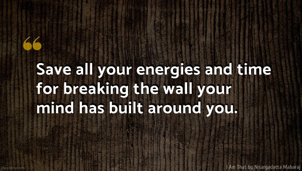 Nisargadatta Maharaj Quote: Save all your energies and time for breaking the wall your mind has built around you.