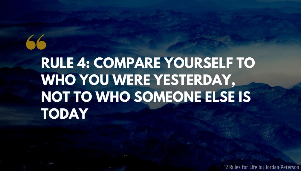 Jordan Peterson Quote: RULE 4 COMPARE YOURSELF TO WHO YOU WERE YESTERDAY, NOT TO WHO SOMEONE ELSE IS TODAY