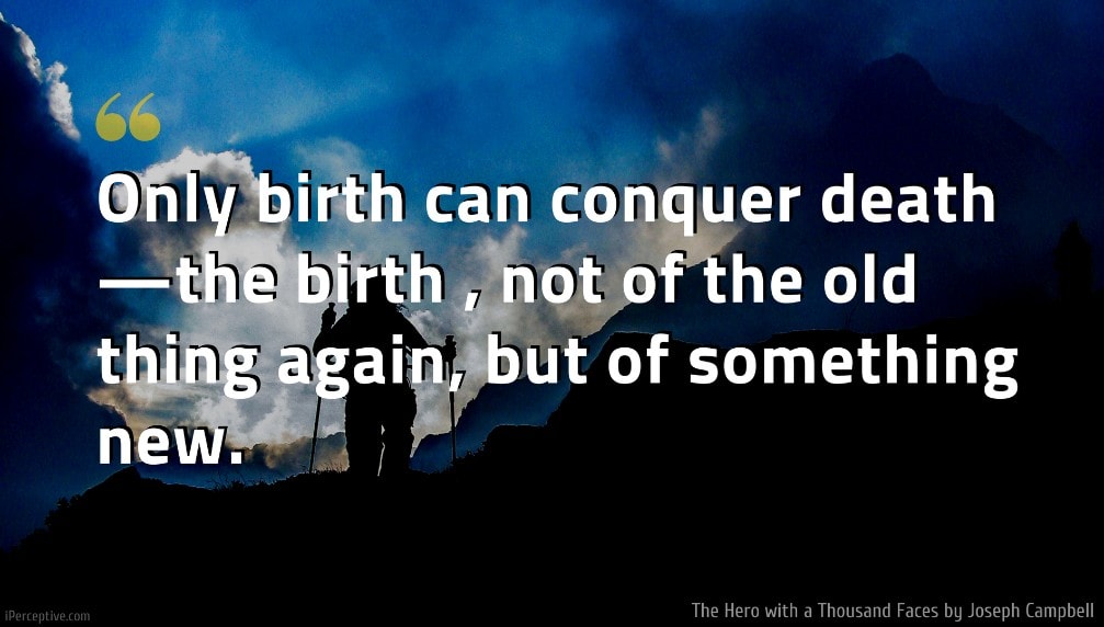 Joseph Campbell Quote: Only birth can conquer death—the birth , not of the old thing again, but of something new.