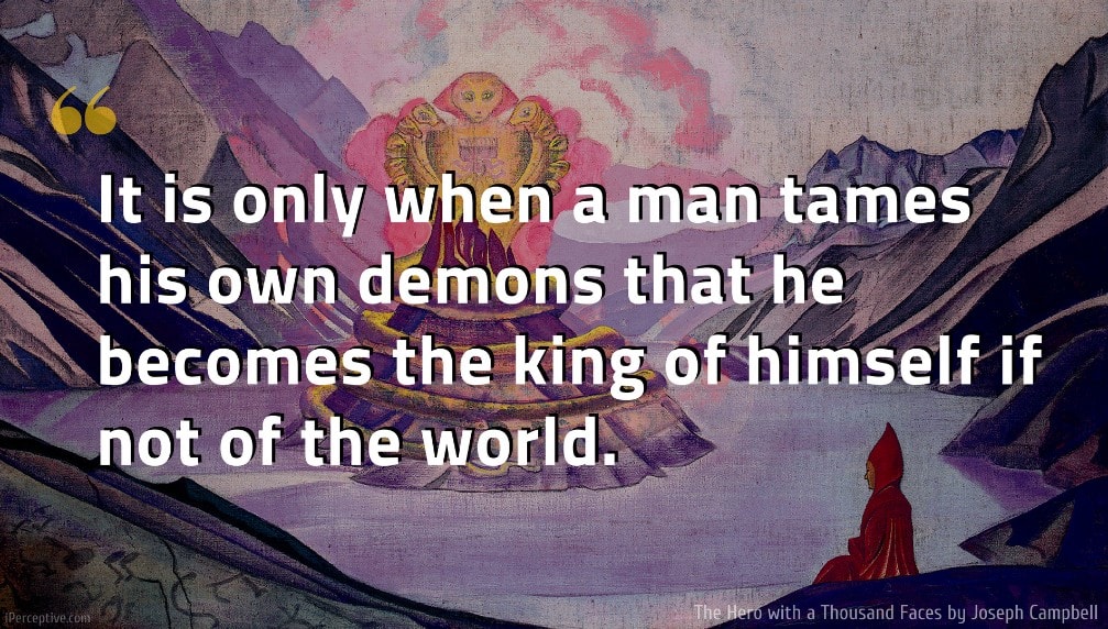 Joseph Campbell Quote: It is only when a man tames his own demons that he becomes the king of himself if not of the world.
