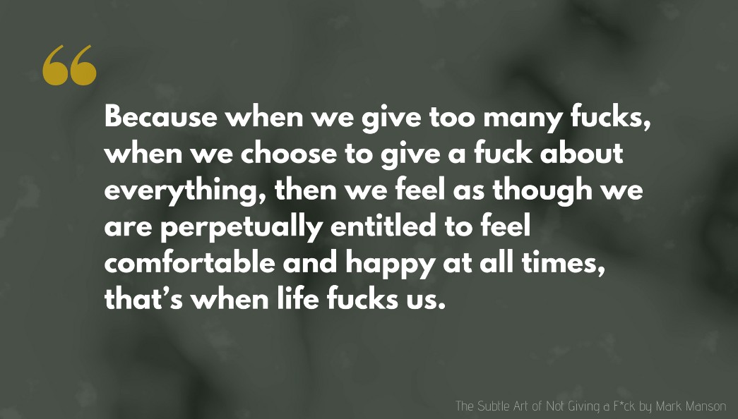 Mark Manson Quote: Because when we give too many fucks, when we choose to give a fuck about everything, then we feel as though we are perpetually entitled to feel comfortable and happy at all times, that’s when life fucks us.