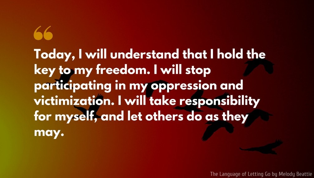 The Language of Letting Go Quote: Today, I will understand that I hold the key to my freedom. I will stop participating in my oppression and victimization. I will take responsibility for myself, and let others do as they may.