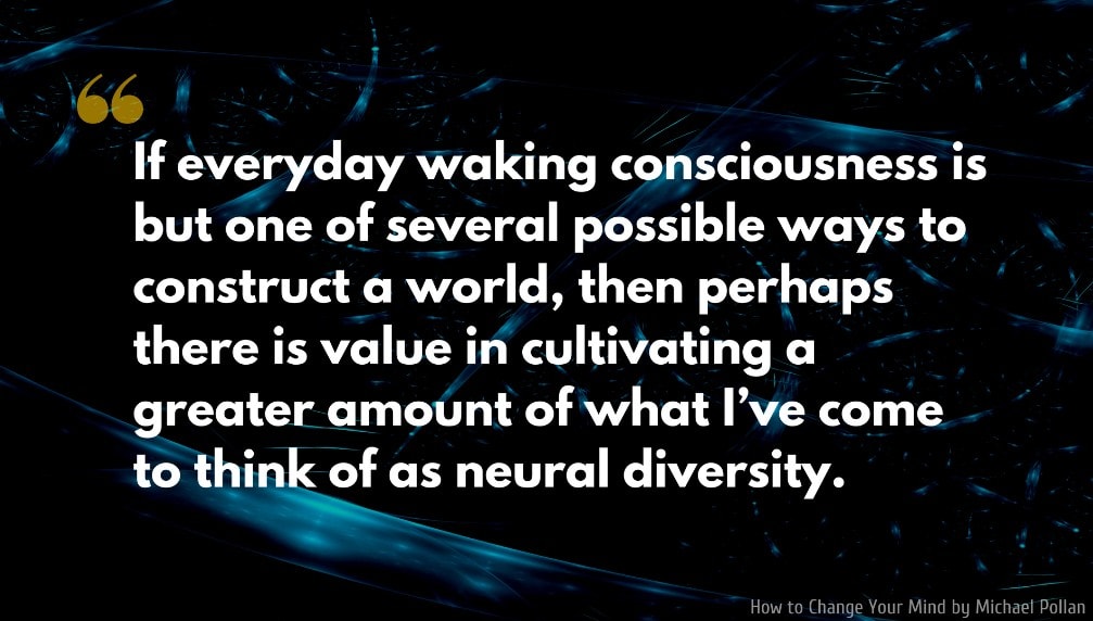 Michael Pollan Quote: If everyday waking consciousness is but one of several possible ways to construct a world, then perhaps there is value in cultivating a greater amount of what I’ve come to think of as neural diversity.