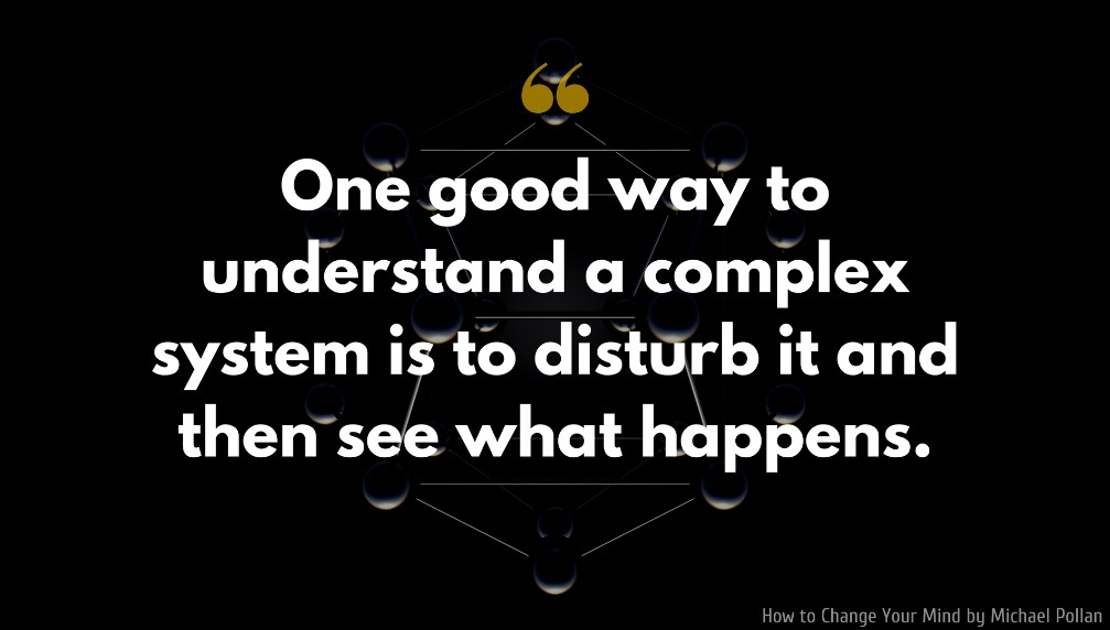 Michael Pollan Quote: One good way to understand a complex system is to disturb it and then see what happens.