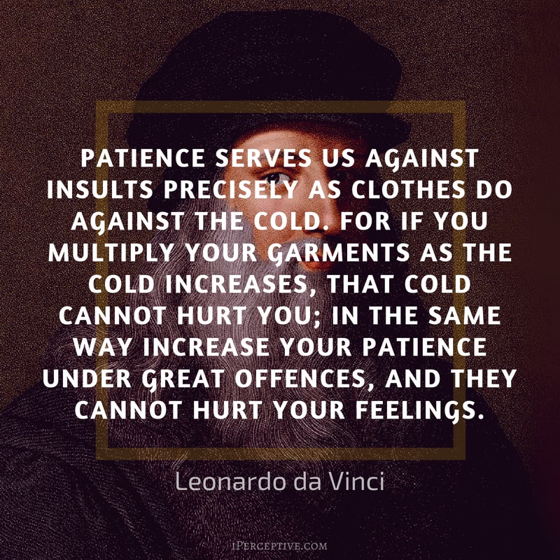 Leonardo da Vinci Quote: Patience serves as a protection against wrongs as clothes do against cold. For if you put on more clothes as the cold increases, it will have no power to hurt you. So in like manner you must grow in patience when you meet with great wrongs, and they will be powerless to vex your mind. 
