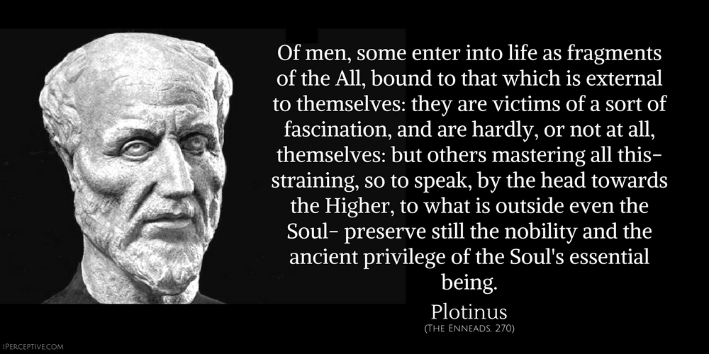 Plotinus Quote: Of men, some enter into life as fragments of the All, bound to that which is external to themselves: they are victims of a sort of fascination, and are hardly, or not at all, themselves: but others mastering all this- straining, so to speak...