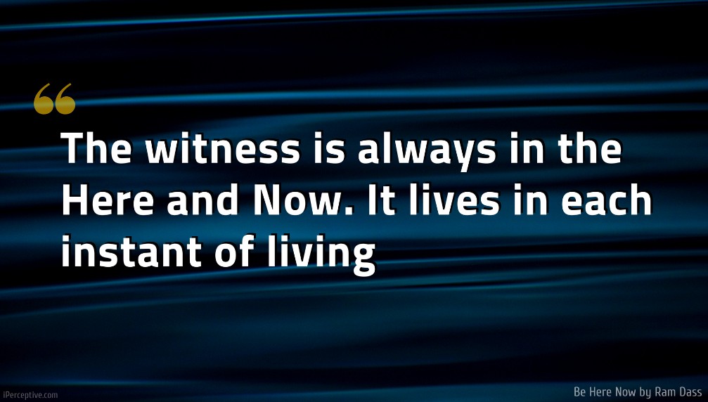 Ram Dass Quote: The witness is always in the Here and Now. It lives in each instant of living