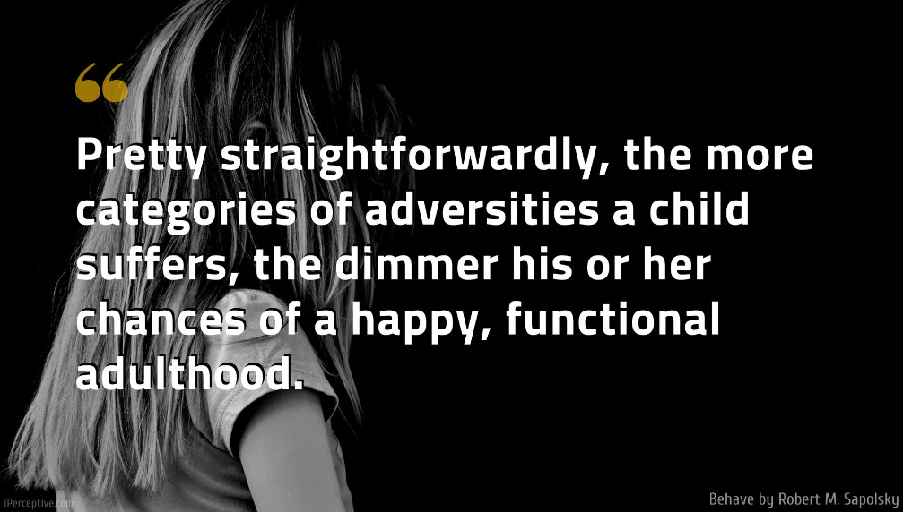 Robert M. Sapolsky Quote: Pretty straightforwardly, the more categories of adversities a child suffers, the dimmer his or her chances of a happy, functional adulthood.