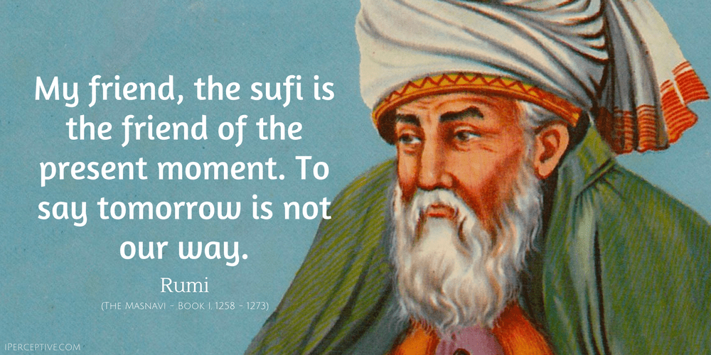 Rumi Quote: My friend, the sufi is the friend of the present moment. To say tomorrow is not