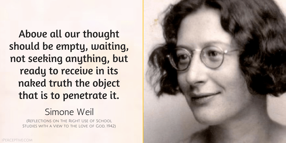 Simone Weil Quote: Above all our thought should be empty, waiting, not seeking anything, but ready to receive in its naked truth the object that is to penetrate it.